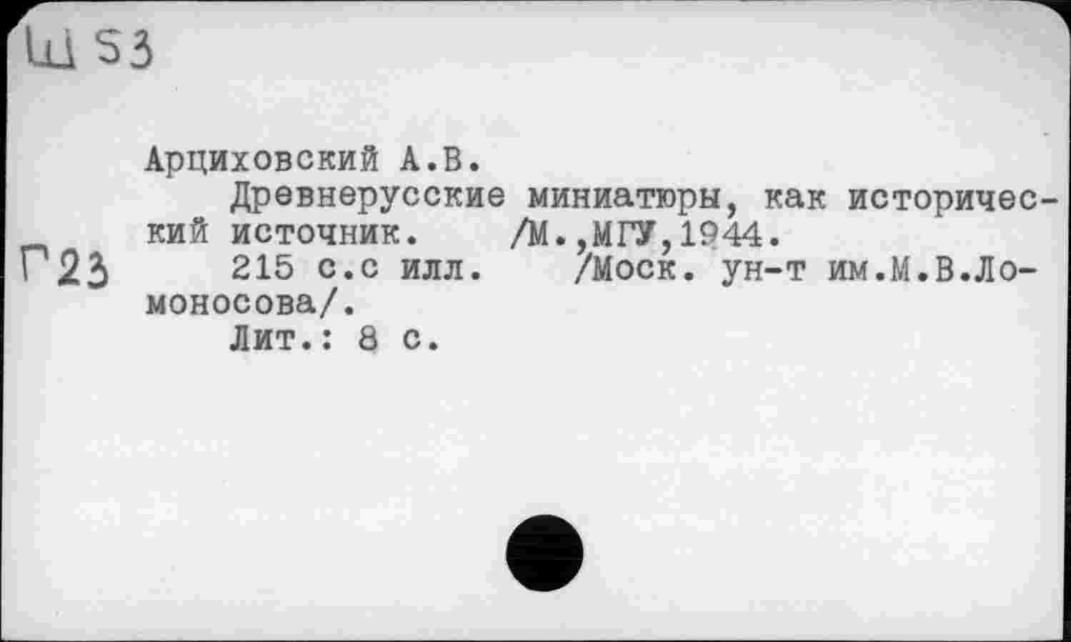 ﻿Арциховский А.В.
Древнерусские миниатюры, как исторический источник. /М.,МГУ,1944.
215 с.с илл. /Моск, ун-т им.М.В.Ломоносова/.
Лит.: 8 с.